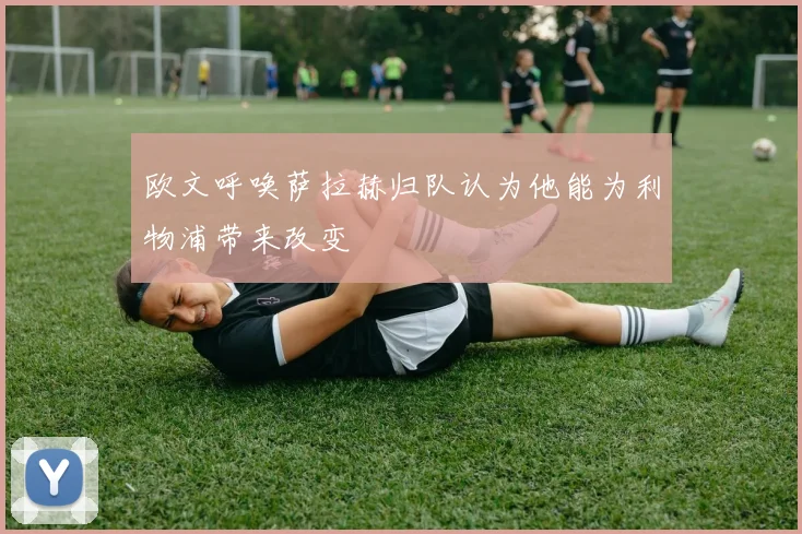 欧文呼唤萨拉赫归队认为他能为利物浦带来改变