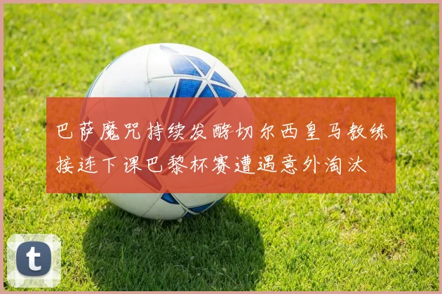 巴萨魔咒持续发酵切尔西皇马教练接连下课巴黎杯赛遭遇意外淘汰