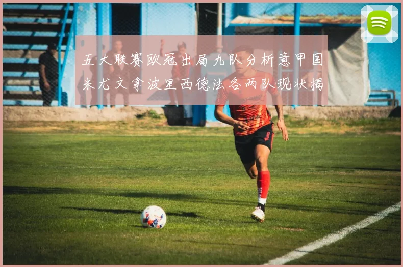 五大联赛欧冠出局九队分析意甲国米尤文拿波里西德法各两队现状揭秘