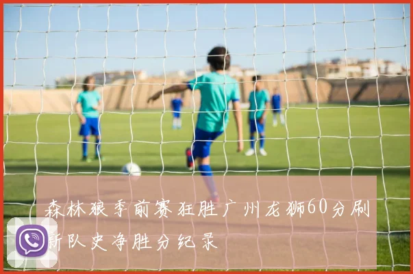 森林狼季前赛狂胜广州龙狮60分刷新队史净胜分纪录