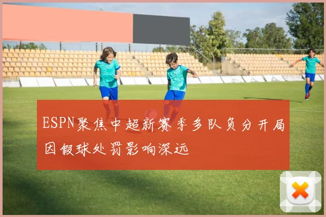 ESPN聚焦中超新赛季多队负分开局因假球处罚影响深远