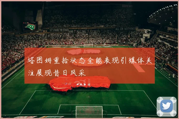 塔图姆重拾状态全能表现引媒体关注展现昔日风采
