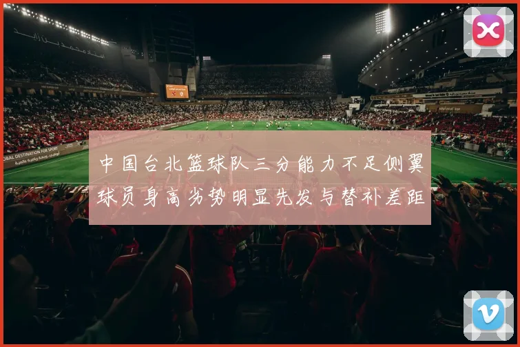 中国台北篮球队三分能力不足侧翼球员身高劣势明显先发与替补差距显著
