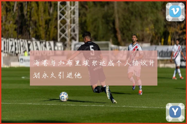 海港与加布里埃尔达成个人协议计划永久引进他