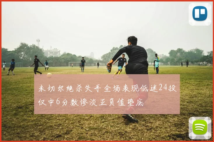 米切尔绝杀失手全场表现低迷24投仅中6分数惨淡正负值垫底