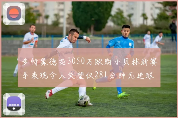 多特蒙德花3050万欧购小贝林新赛季表现令人失望仅281分钟无进球