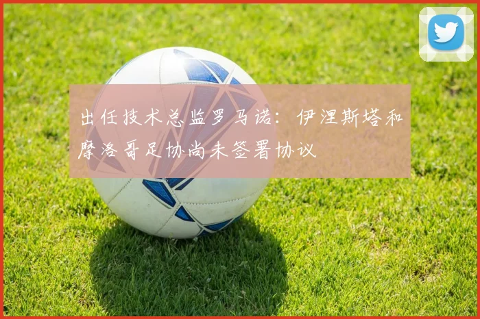 出任技术总监罗马诺：伊涅斯塔和摩洛哥足协尚未签署协议