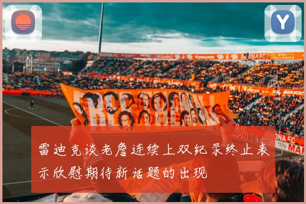 雷迪克谈老詹连续上双纪录终止表示欣慰期待新话题的出现