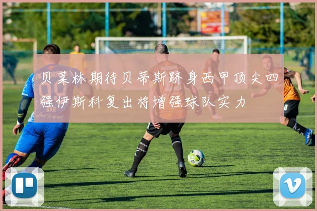 贝莱林期待贝蒂斯跻身西甲顶尖四强伊斯科复出将增强球队实力