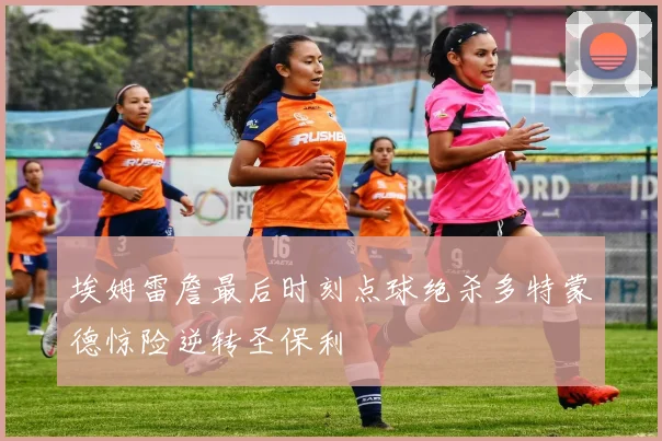 埃姆雷詹最后时刻点球绝杀多特蒙德惊险逆转圣保利