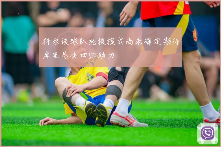 科尔谈球队轮换模式尚未确定期待库里尽快回归助力