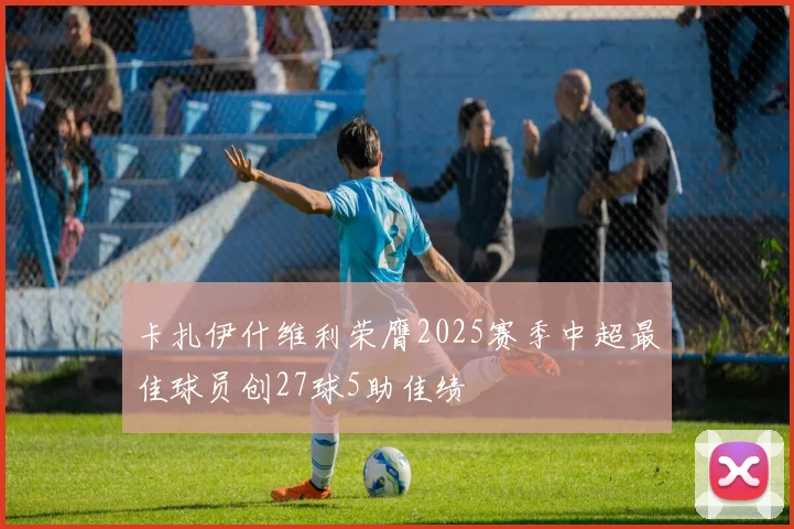 卡扎伊什维利荣膺2025赛季中超最佳球员创27球5助佳绩