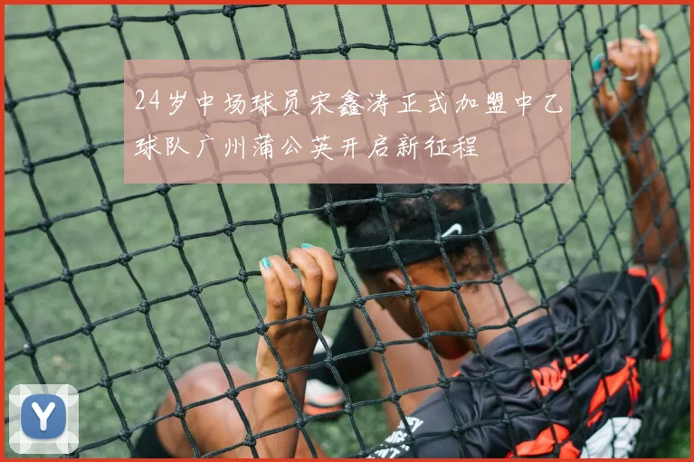 24岁中场球员宋鑫涛正式加盟中乙球队广州蒲公英开启新征程