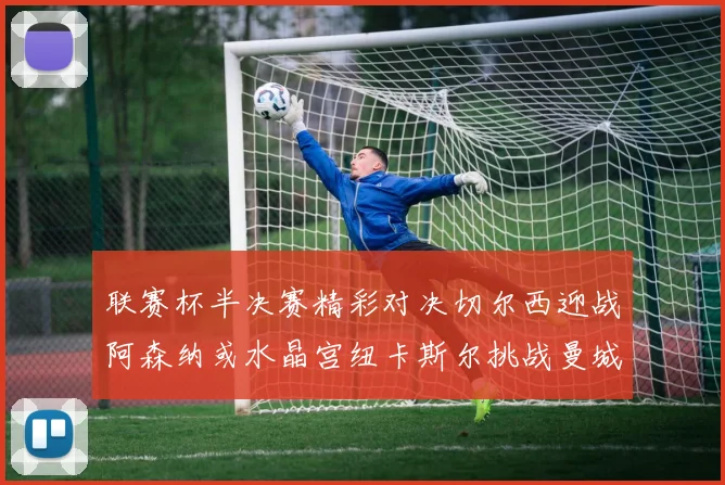 联赛杯半决赛精彩对决切尔西迎战阿森纳或水晶宫纽卡斯尔挑战曼城