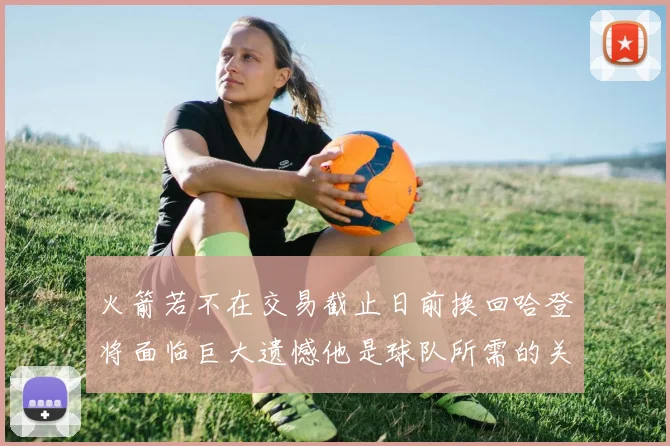 火箭若不在交易截止日前换回哈登将面临巨大遗憾他是球队所需的关键拼图