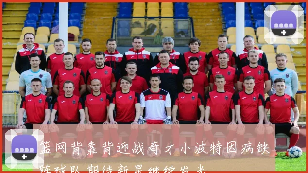 篮网背靠背迎战奇才小波特因病缺阵球队期待新星继续发光