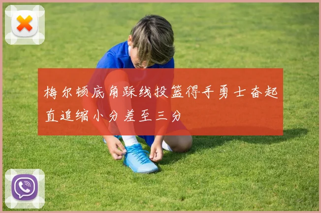 梅尔顿底角踩线投篮得手勇士奋起直追缩小分差至三分