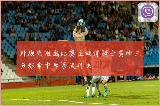 外线失准成比赛主旋律骑士黄蜂三分球命中率惨淡对决