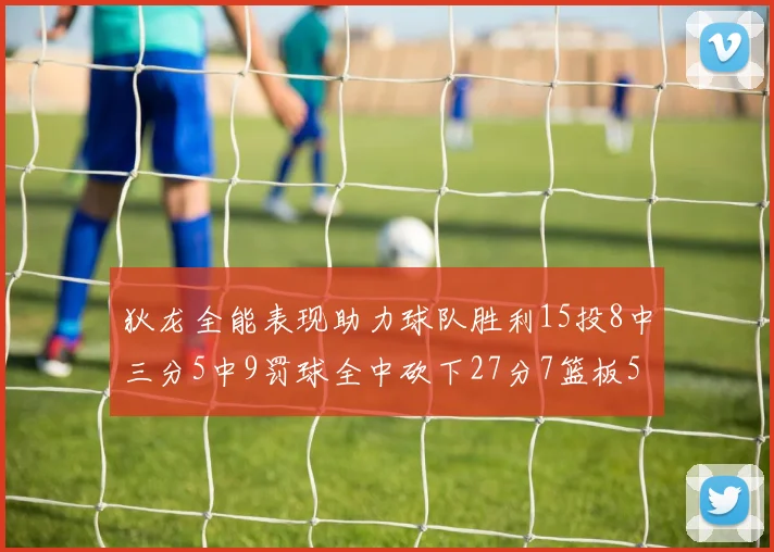 狄龙全能表现助力球队胜利15投8中三分5中9罚球全中砍下27分7篮板5助攻