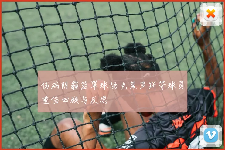 伤病阴霾笼罩球场克莱罗斯等球员重伤回顾与反思