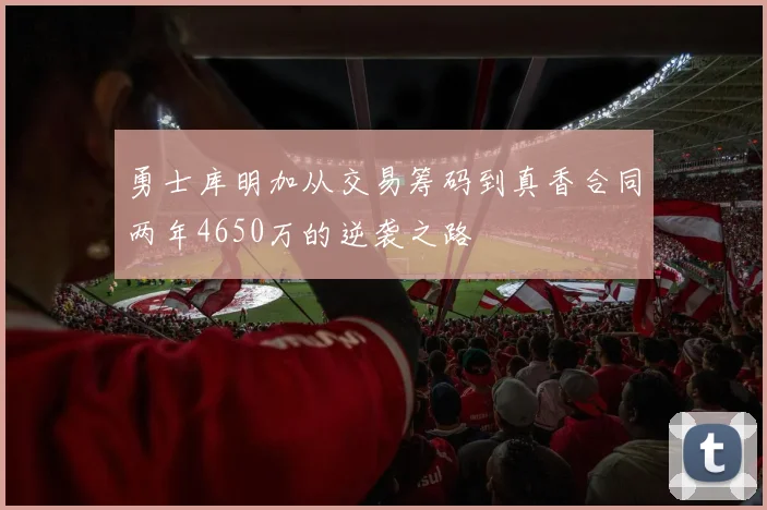 勇士库明加从交易筹码到真香合同两年4650万的逆袭之路
