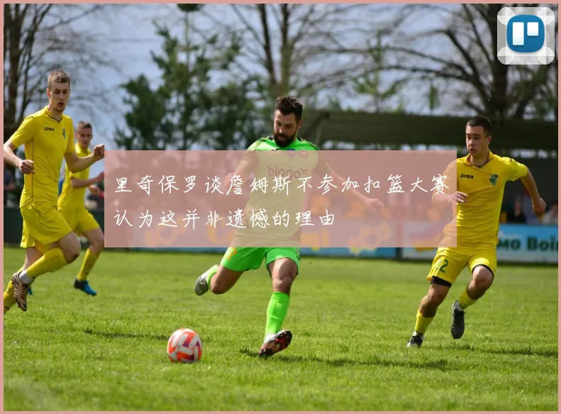 里奇保罗谈詹姆斯不参加扣篮大赛认为这并非遗憾的理由