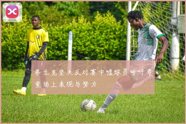 弗兰克坚决反对赛中嘘球员呼吁尊重场上表现与努力