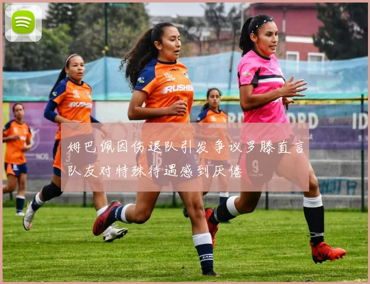 姆巴佩因伤退队引发争议罗滕直言队友对特殊待遇感到厌倦