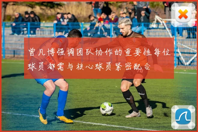 曾凡博强调团队协作的重要性每位球员都需与核心球员紧密配合