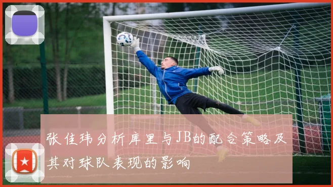 张佳玮分析库里与JB的配合策略及其对球队表现的影响