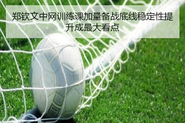 郑钦文中网训练课加量备战底线稳定性提升成最大看点